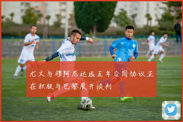 尤文与穆阿尼达成五年合同协议正在积极与巴黎展开谈判