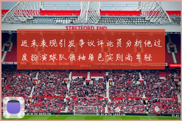 近来表现引发争议评论员分析他过度扮演球队领袖角色实则尚年轻