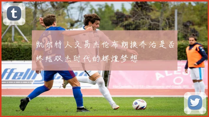 凯尔特人交易杰伦布朗换乔治是否终结双杰时代的辉煌梦想