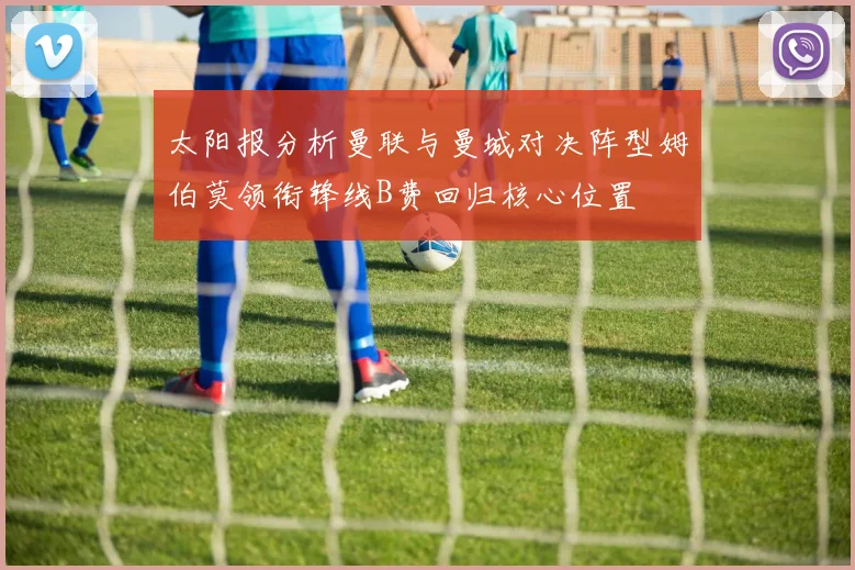 太阳报分析曼联与曼城对决阵型姆伯莫领衔锋线B费回归核心位置