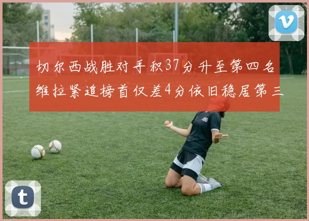 切尔西战胜对手积37分升至第四名维拉紧追榜首仅差4分依旧稳居第三
