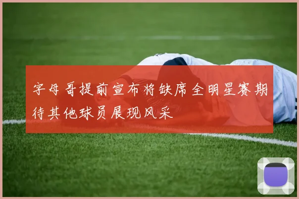 字母哥提前宣布将缺席全明星赛期待其他球员展现风采