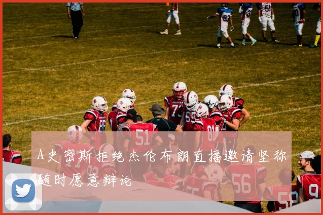 A史密斯拒绝杰伦布朗直播邀请坚称随时愿意辩论