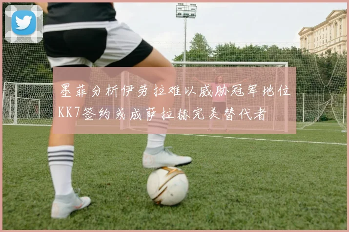 墨菲分析伊劳拉难以威胁冠军地位KK7签约或成萨拉赫完美替代者