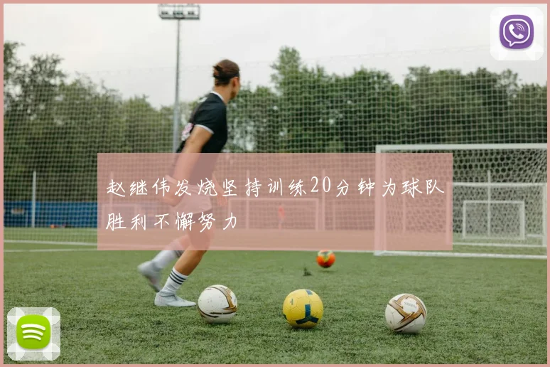 赵继伟发烧坚持训练20分钟为球队胜利不懈努力