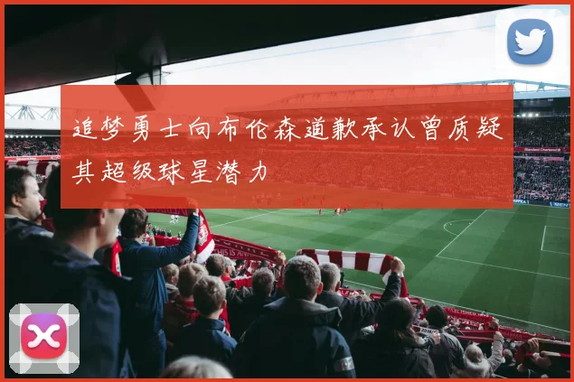 追梦勇士向布伦森道歉承认曾质疑其超级球星潜力