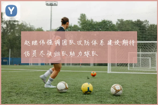 赵继伟强调团队攻防体系建设期待伤员尽快归队助力球队