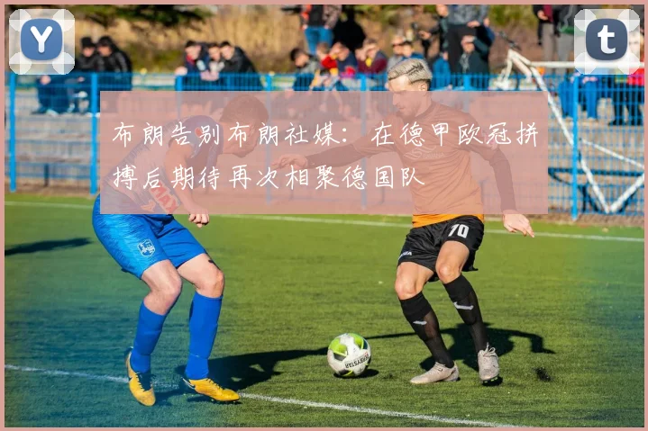 布朗告别布朗社媒：在德甲欧冠拼搏后期待再次相聚德国队