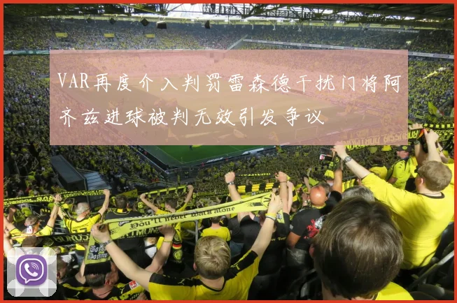 VAR再度介入判罚雷森德干扰门将阿齐兹进球被判无效引发争议