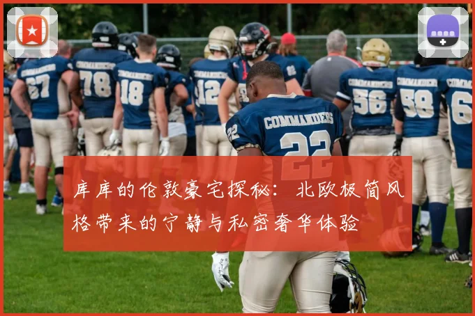库库的伦敦豪宅探秘：北欧极简风格带来的宁静与私密奢华体验