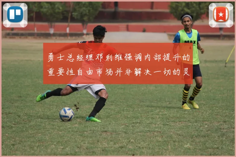 勇士总经理邓利维强调内部提升的重要性自由市场并非解决一切的灵丹妙药