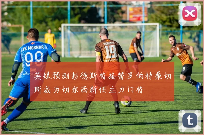 英媒预测彭德斯将接替罗伯特桑切斯成为切尔西新任主力门将