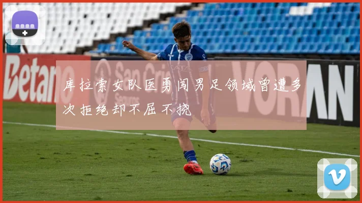 库拉索女队医勇闯男足领域曾遭多次拒绝却不屈不挠