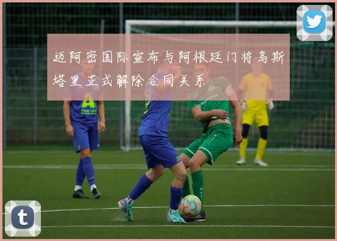 迈阿密国际宣布与阿根廷门将乌斯塔里正式解除合同关系