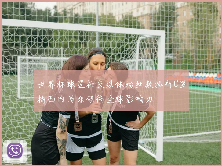 世界杯球星社交媒体粉丝数排行C罗梅西内马尔领衔全球影响力