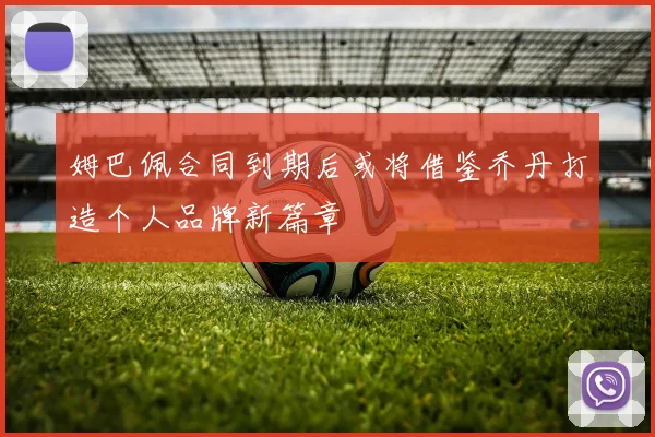 姆巴佩合同到期后或将借鉴乔丹打造个人品牌新篇章