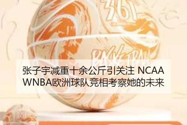 张子宇减重十余公斤引关注 NCAAWNBA欧洲球队竞相考察她的未来